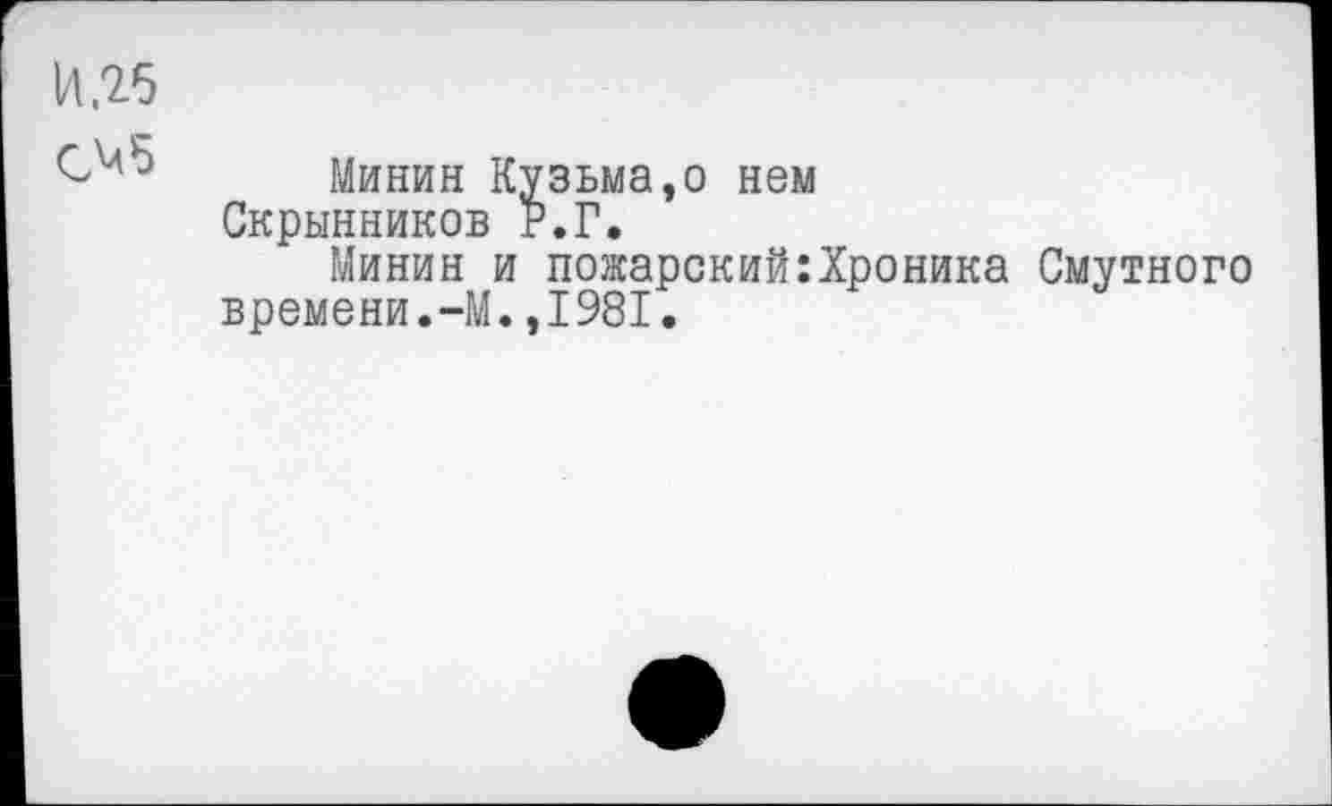 ﻿14.25 05
Минин Кузьма,о нем Скрынников Р.Г.
Минин и пожарский:Хроника Смутного времени.-М.,1981.